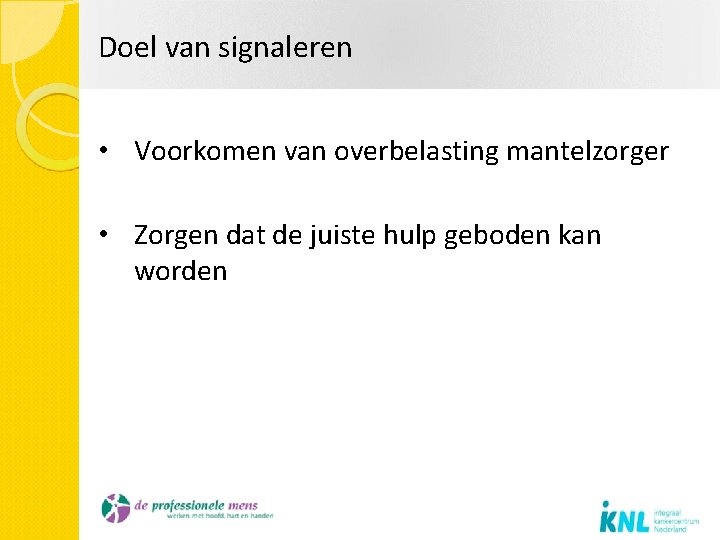 Doel van signaleren • Voorkomen van overbelasting mantelzorger • Zorgen dat de juiste hulp