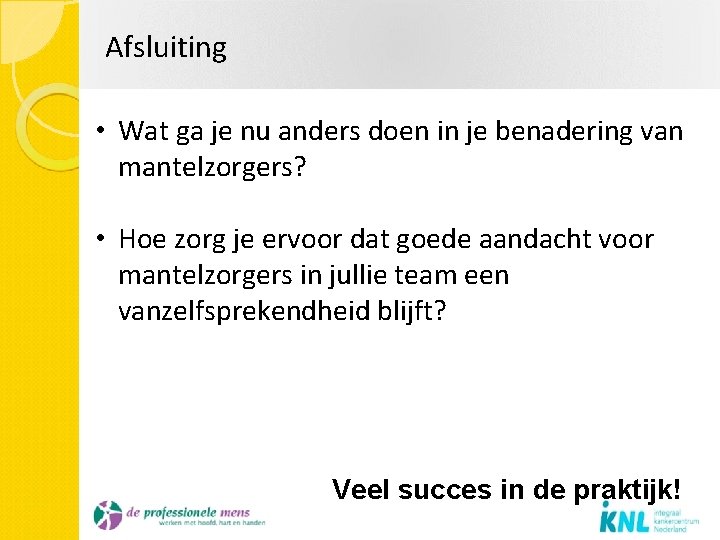 Afsluiting • Wat ga je nu anders doen in je benadering van mantelzorgers? •