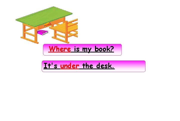 Where is my book? It's under the desk. 