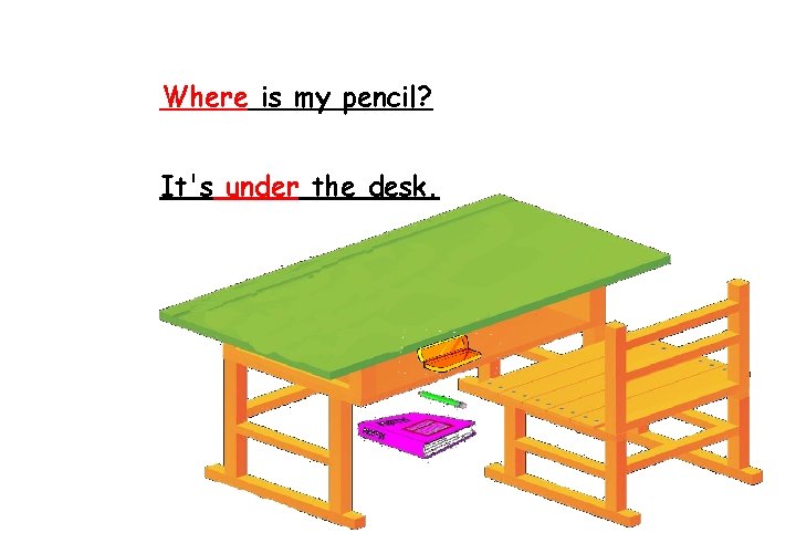 Where is my pencil? It's under the desk. 