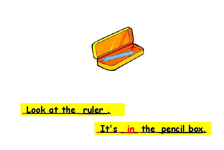 ruler Look at the _____. It's ___ in the ____. pencil box 