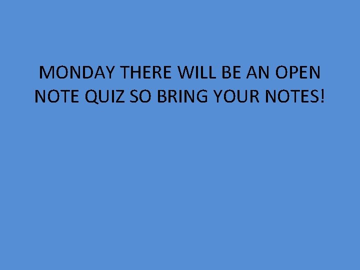 MONDAY THERE WILL BE AN OPEN NOTE QUIZ SO BRING YOUR NOTES! 