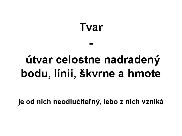 Tvar útvar celostne nadradený bodu, línii, škvrne a hmote je od nich neodlučiteľný, lebo