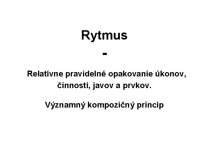 Rytmus Relatívne pravidelné opakovanie úkonov, činností, javov a prvkov. Významný kompozičný princíp 