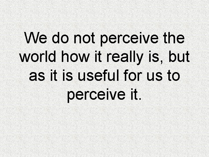 We do not perceive the world how it really is, but as it is