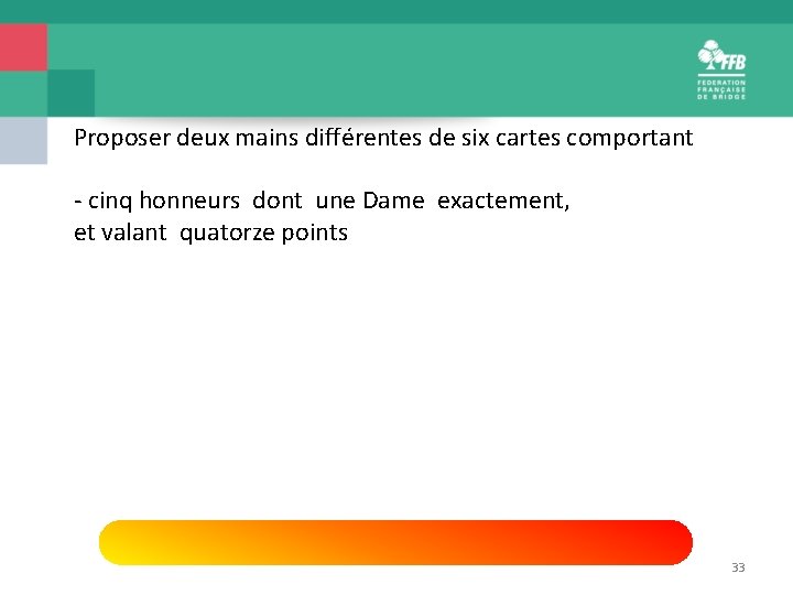 Proposer deux mains différentes de six cartes comportant - cinq honneurs dont une Dame