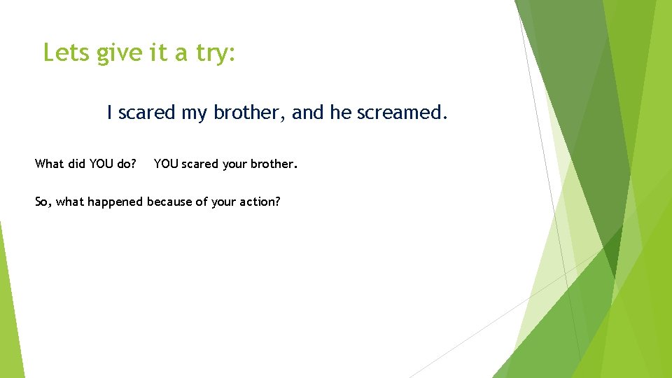 Lets give it a try: I scared my brother, and he screamed. What did