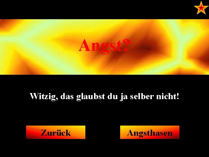 Angst? Witzig, das glaubst du ja selber nicht! Zurück Angsthasen 