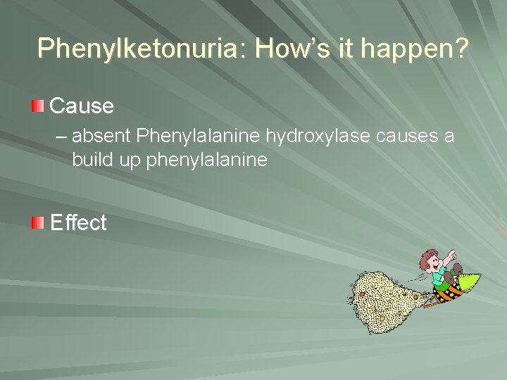 Phenylketonuria: How’s it happen? Cause – absent Phenylalanine hydroxylase causes a build up phenylalanine