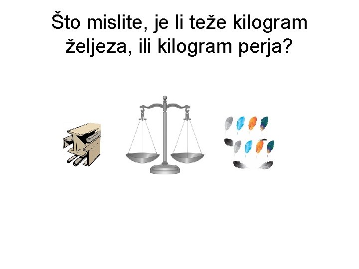 Što mislite, je li teže kilogram željeza, ili kilogram perja? 