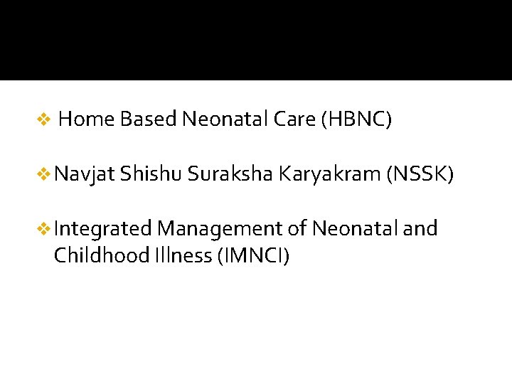 v Home Based Neonatal Care (HBNC) v Navjat Shishu Suraksha Karyakram (NSSK) v Integrated