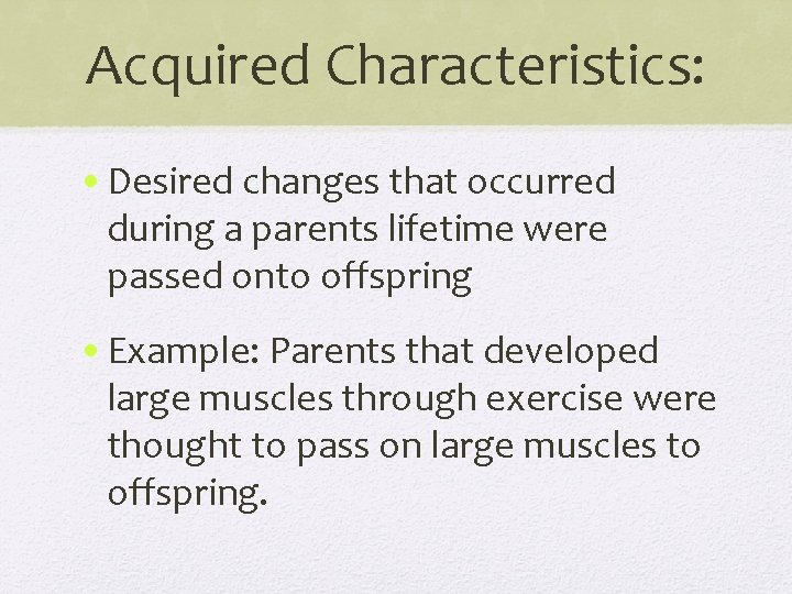 Acquired Characteristics: • Desired changes that occurred during a parents lifetime were passed onto