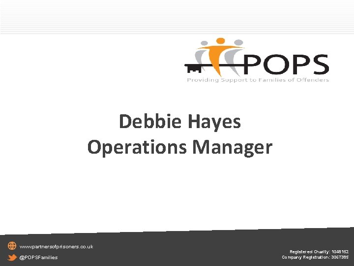 Debbie Hayes Operations Manager www. partnersofprisoners. co. uk @POPSFamilies Registered Charity: 1048152 Company Registration: