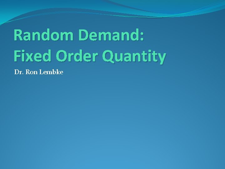 Random Demand: Fixed Order Quantity Dr. Ron Lembke 