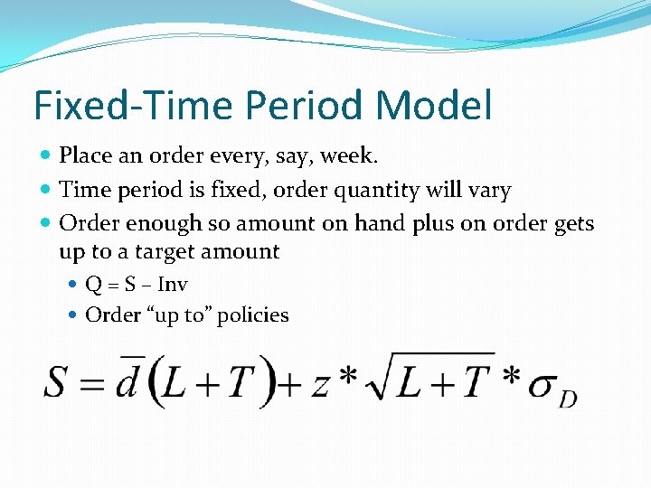 Fixed-Time Period Model Place an order every, say, week. Time period is fixed, order