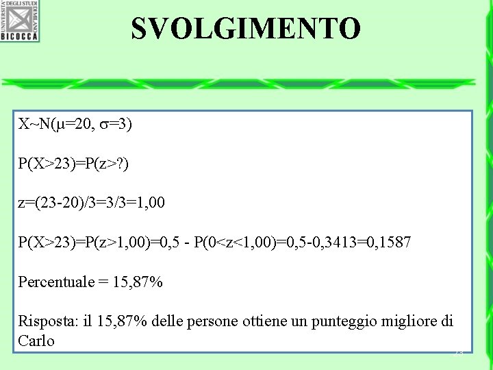 SVOLGIMENTO X~N(µ=20, =3) P(X>23)=P(z>? ) z=(23 -20)/3=3/3=1, 00 P(X>23)=P(z>1, 00)=0, 5 - P(0<z<1, 00)=0,