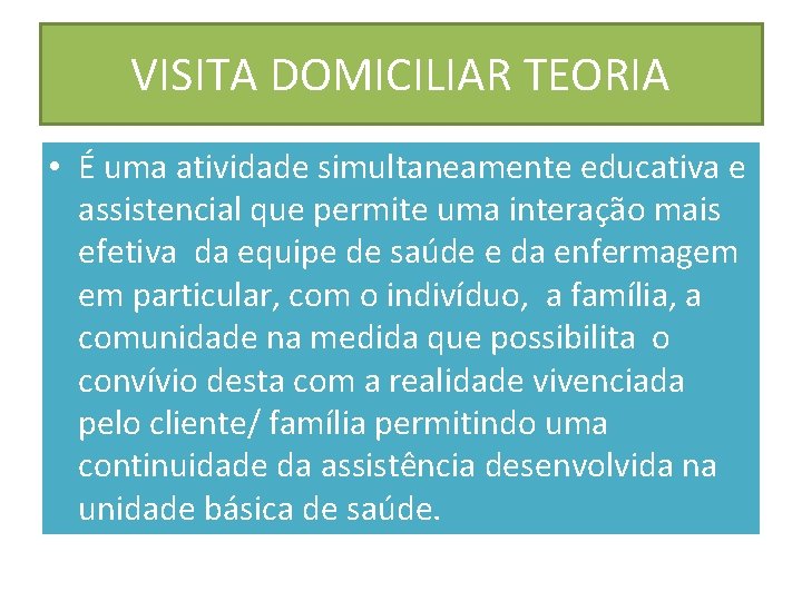 VISITA DOMICILIAR TEORIA • É uma atividade simultaneamente educativa e assistencial que permite uma