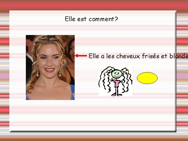 Elle est comment? Elle a les cheveux frisés et blonds 