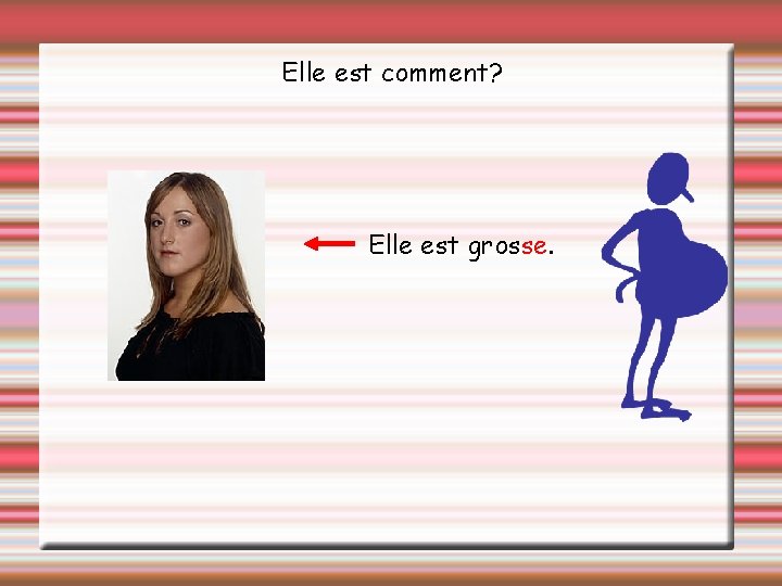 Elle est comment? Elle est grosse. 