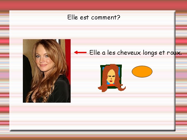 Elle est comment? Elle a les cheveux longs et roux. 