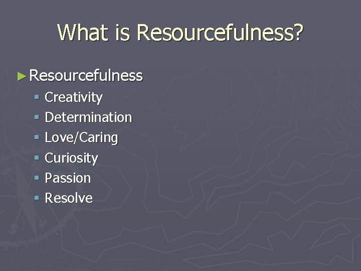 What is Resourcefulness? ► Resourcefulness § Creativity § Determination § Love/Caring § Curiosity §