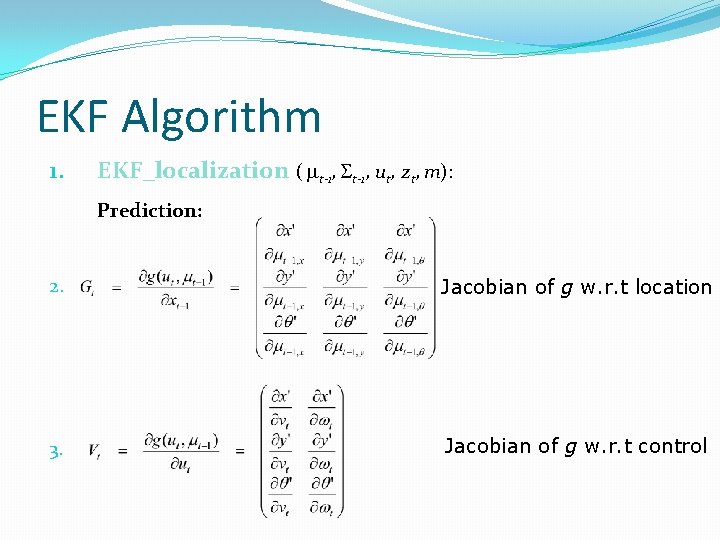 EKF Algorithm 1. EKF_localization ( mt-1, St-1, ut, zt, m): Prediction: 2. Jacobian of