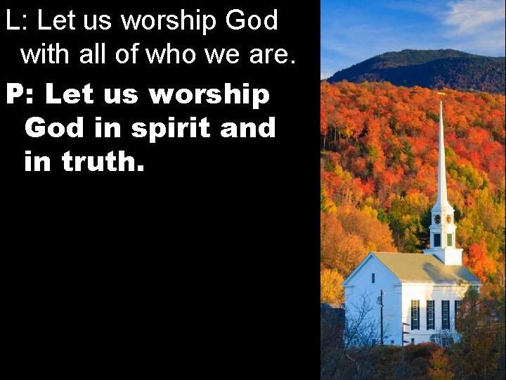 L: Let us worship God with all of who we are. P: Let us