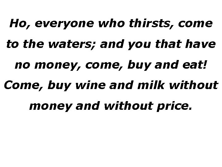 Ho, everyone who thirsts, come to the waters; and you that have no money,