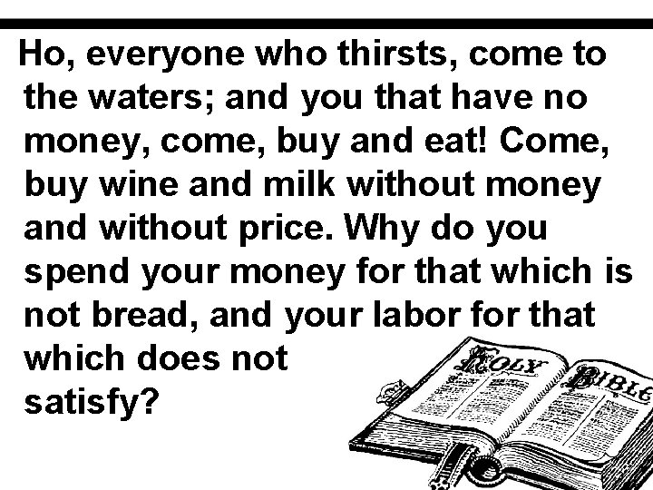 Ho, everyone who thirsts, come to the waters; and you that have no money,