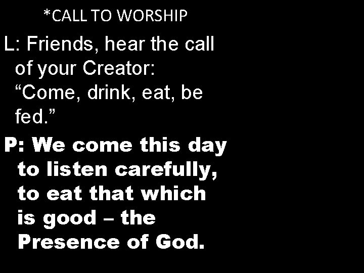 *CALL TO WORSHIP L: Friends, hear the call of your Creator: “Come, drink, eat,