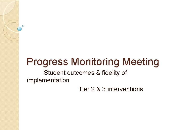 Progress Monitoring Meeting Student outcomes & fidelity of implementation Tier 2 & 3 interventions