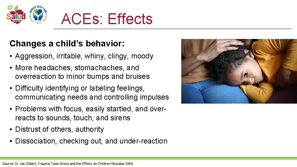 ACEs: Effects Changes a child’s behavior: • Aggression, irritable, whiny, clingy, moody • More