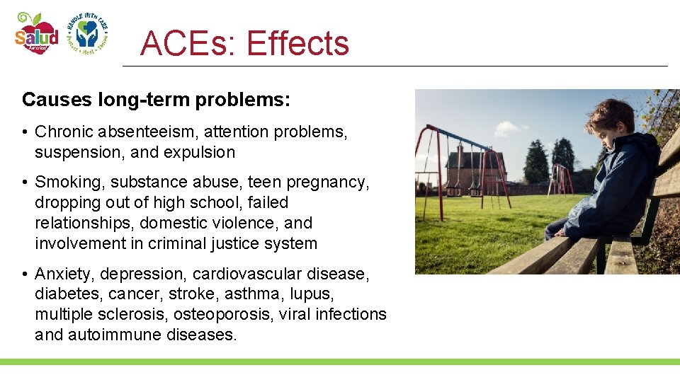 ACEs: Effects Causes long-term problems: • Chronic absenteeism, attention problems, suspension, and expulsion •