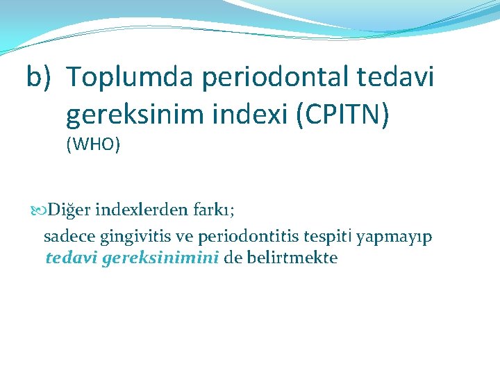 b) Toplumda periodontal tedavi gereksinim indexi (CPITN) (WHO) Diğer indexlerden farkı; sadece gingivitis ve