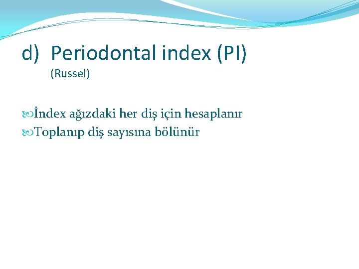 d) Periodontal index (PI) (Russel) İndex ağızdaki her diş için hesaplanır Toplanıp diş sayısına