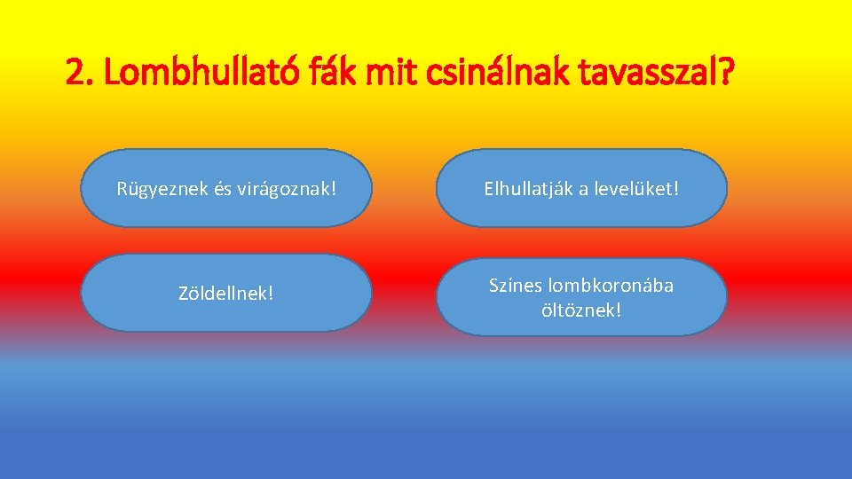 2. Lombhullató fák mit csinálnak tavasszal? Rügyeznek és virágoznak! Elhullatják a levelüket! Zöldellnek! Színes