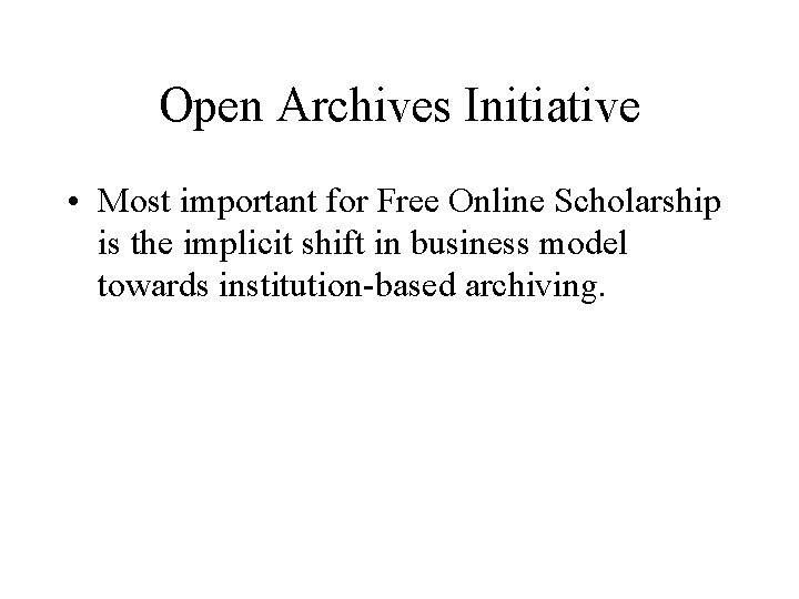 Open Archives Initiative • Most important for Free Online Scholarship is the implicit shift