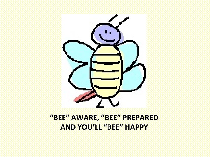 “BEE” AWARE, “BEE” PREPARED AND YOU’LL “BEE” HAPPY 