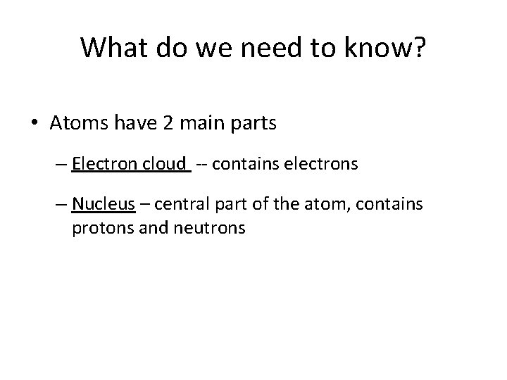 What do we need to know? • Atoms have 2 main parts – Electron