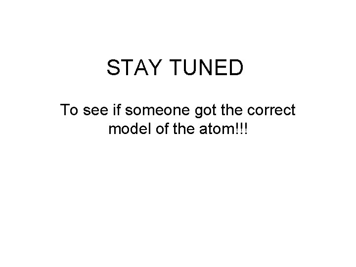 STAY TUNED To see if someone got the correct model of the atom!!! 
