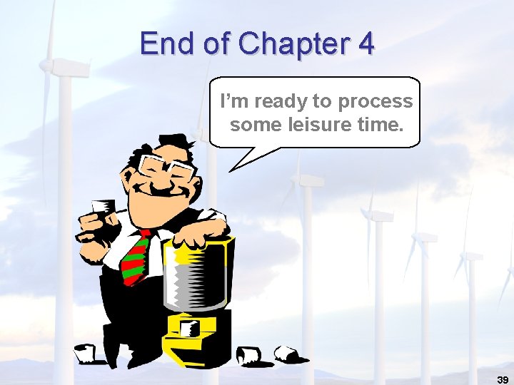 End of Chapter 4 I’m ready to process some leisure time. 39 