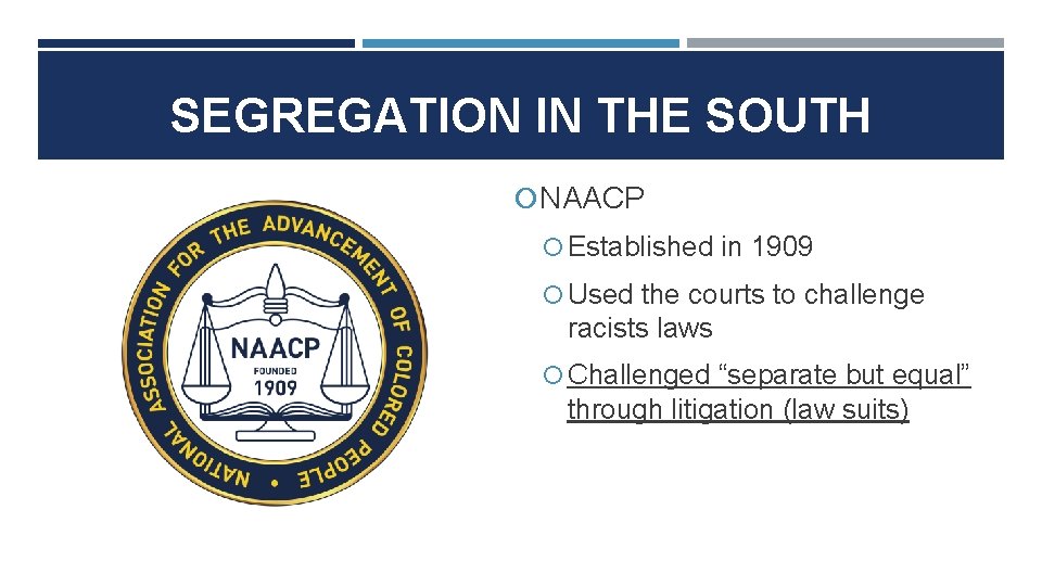 SEGREGATION IN THE SOUTH NAACP Established in 1909 Used the courts to challenge racists