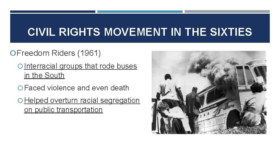 CIVIL RIGHTS MOVEMENT IN THE SIXTIES Freedom Riders (1961) Interracial groups that rode buses