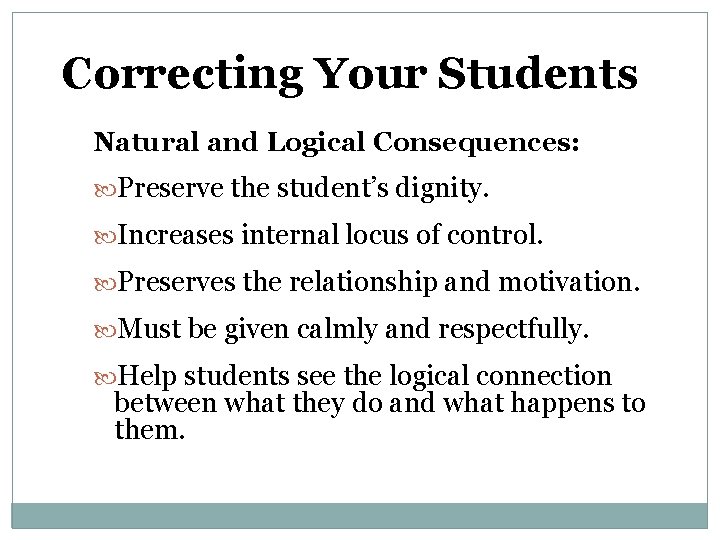 Correcting Your Students Natural and Logical Consequences: Preserve the student’s dignity. Increases internal locus