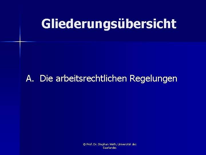 Gliederungsübersicht A. Die arbeitsrechtlichen Regelungen © Prof. Dr. Stephan Weth, Universität des Saarlandes 