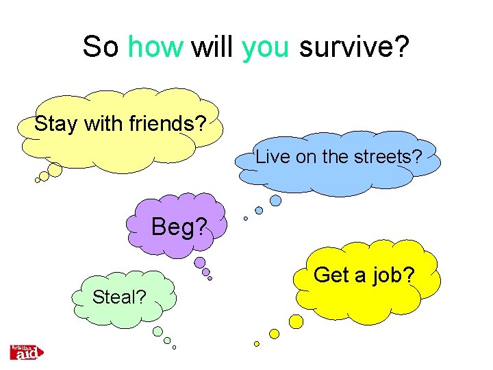 So how will you survive? Stay with friends? Live on the streets? Beg? Steal?