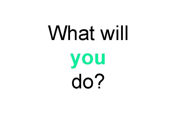 What will you do? 