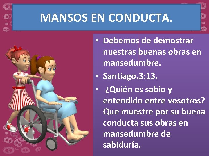 MANSOS EN CONDUCTA. • Debemos de demostrar nuestras buenas obras en mansedumbre. • Santiago.