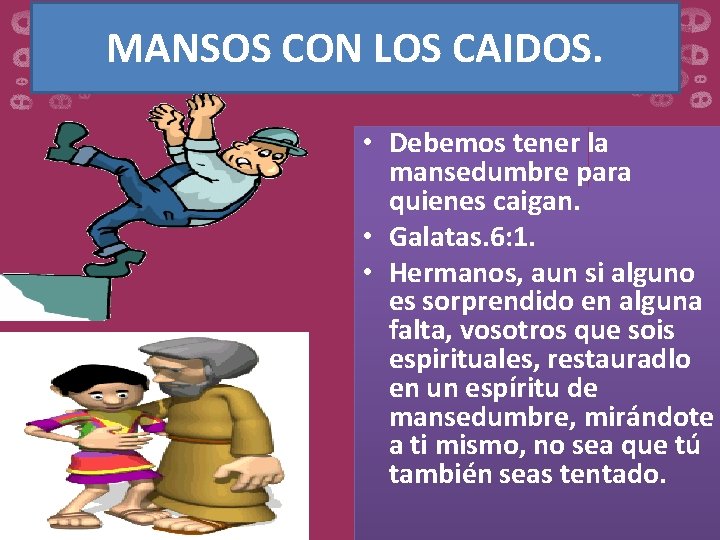 MANSOS CON LOS CAIDOS. • Debemos tener la mansedumbre para quienes caigan. • Galatas.