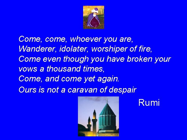 Come, come, whoever you are, Wanderer, idolater, worshiper of fire, Come even though you
